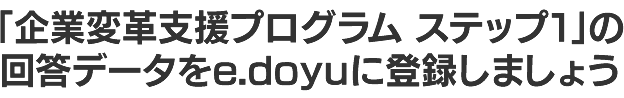 企業変革支援プログラムステップ1の回答データをe.doyuに登録しましょう